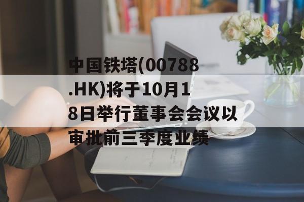 中国铁塔(00788.HK)将于10月18日举行董事会会议以审批前三季度业绩