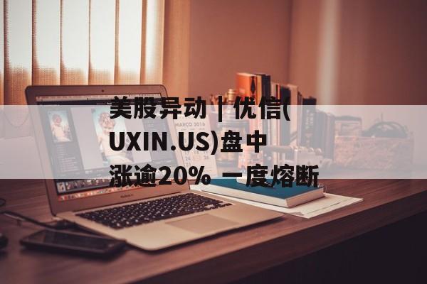 美股异动 | 优信(UXIN.US)盘中涨逾20% 一度熔断