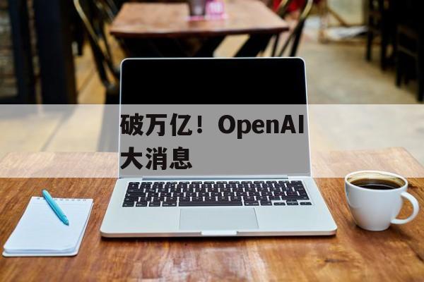 破万亿！OpenAI大消息