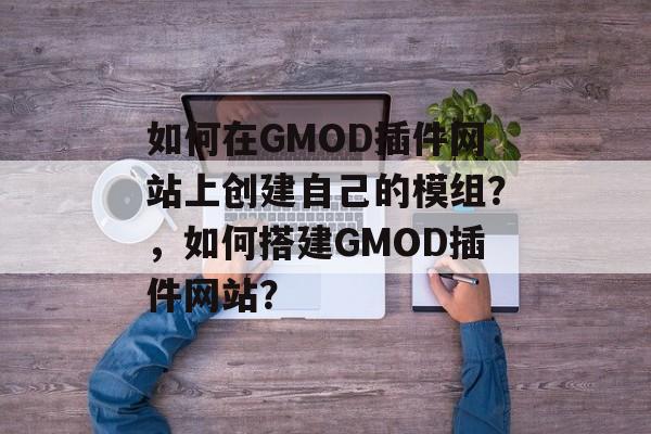 如何在GMOD插件网站上创建自己的模组？，如何搭建GMOD插件网站？