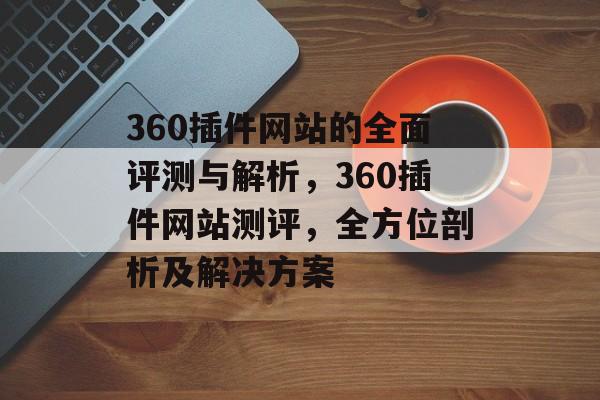 360插件网站的全面评测与解析，360插件网站测评，全方位剖析及解决方案