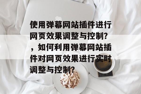 使用弹幕网站插件进行网页效果调整与控制？，如何利用弹幕网站插件对网页效果进行实时调整与控制？