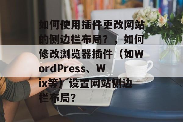 如何使用插件更改网站的侧边栏布局？，如何修改浏览器插件（如WordPress、Wix等）设置网站侧边栏布局？