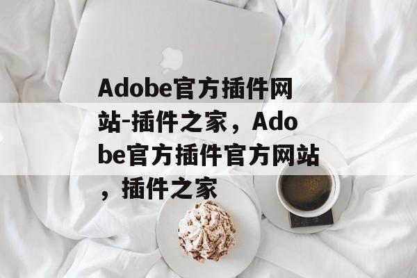 Adobe官方插件网站-插件之家，Adobe官方插件官方网站，插件之家