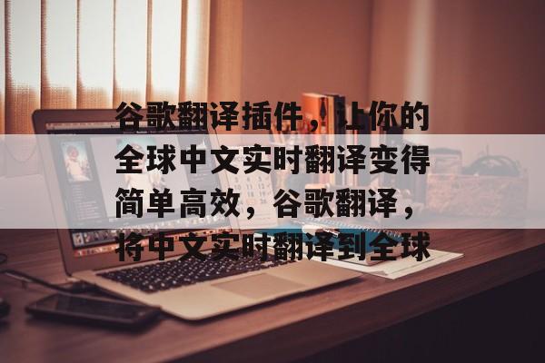 谷歌翻译插件，让你的全球中文实时翻译变得简单高效，谷歌翻译，将中文实时翻译到全球