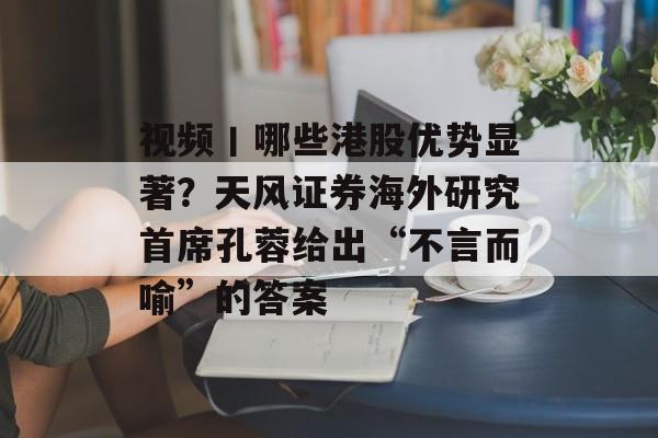 视频丨哪些港股优势显著？天风证券海外研究首席孔蓉给出“不言而喻”的答案