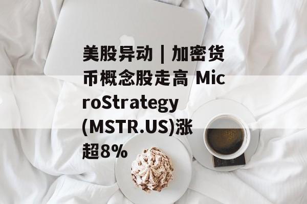 美股异动 | 加密货币概念股走高 MicroStrategy(MSTR.US)涨超8%