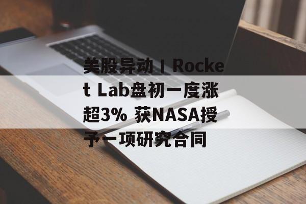 美股异动丨Rocket Lab盘初一度涨超3% 获NASA授予一项研究合同