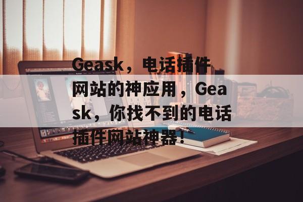 Geask，电话插件网站的神应用，Geask，你找不到的电话插件网站神器！