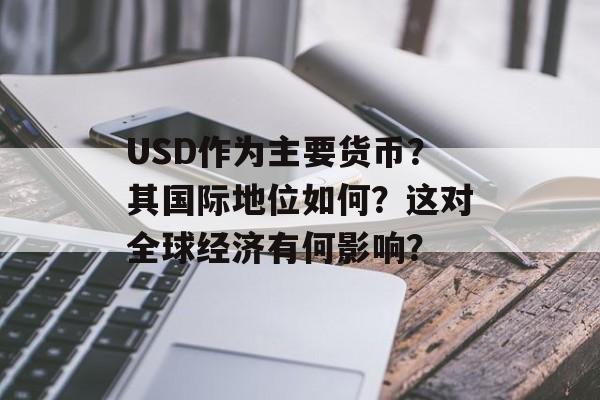 USD作为主要货币？其国际地位如何？这对全球经济有何影响？