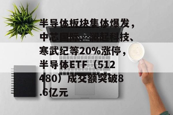 半导体板块集体爆发，中芯国际、澜起科技、寒武纪等20%涨停，半导体ETF（512480）成交额突破8.6亿元