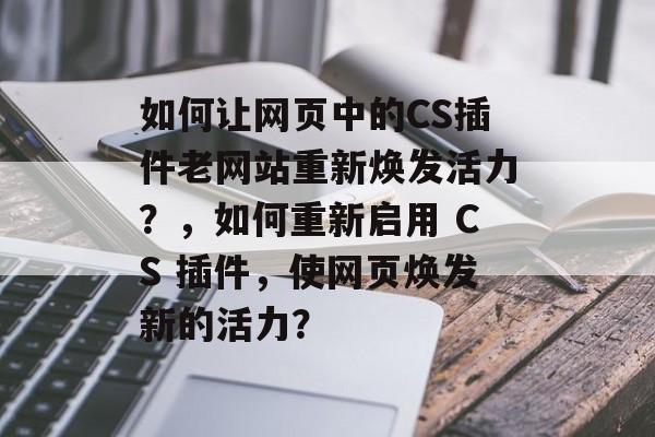 如何让网页中的CS插件老网站重新焕发活力？，如何重新启用 CS 插件，使网页焕发新的活力？