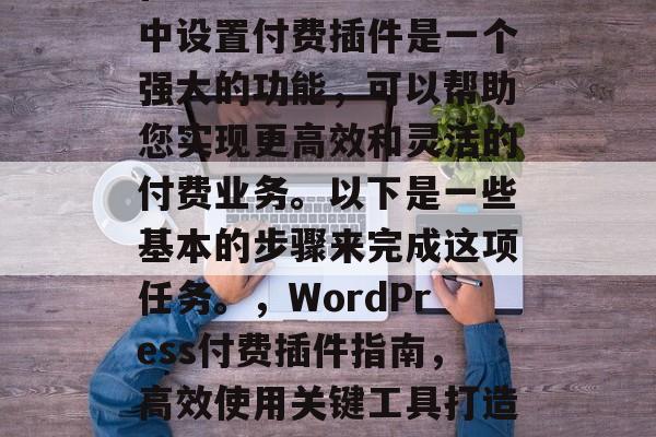 在WordPress中设置付费插件是一个强大的功能，可以帮助您实现更高效和灵活的付费业务。以下是一些基本的步骤来完成这项任务。，WordPress付费插件指南，高效使用关键工具打造付费业务