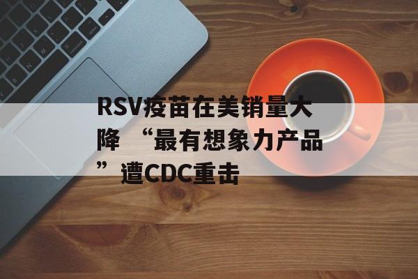 RSV疫苗在美销量大降 “最有想象力产品”遭CDC重击