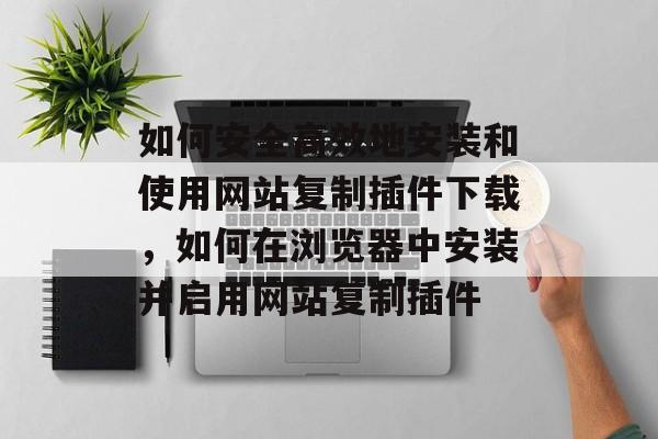 如何安全高效地安装和使用网站复制插件下载，如何在浏览器中安装并启用网站复制插件