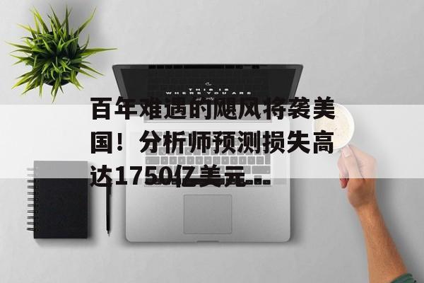 百年难遇的飓风将袭美国！分析师预测损失高达1750亿美元