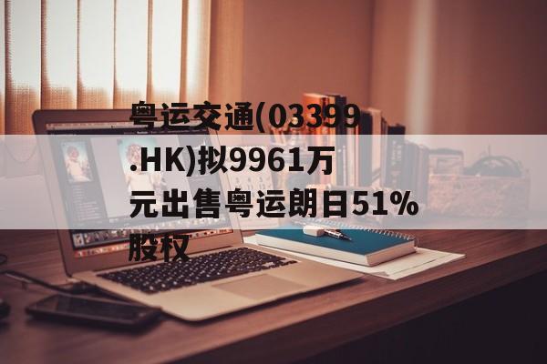 粤运交通(03399.HK)拟9961万元出售粤运朗日51%股权