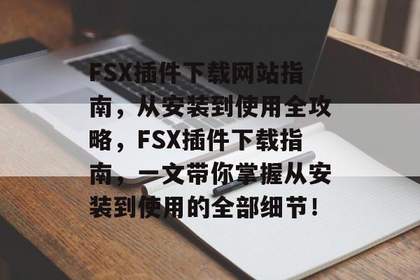 FSX插件下载网站指南，从安装到使用全攻略，FSX插件下载指南，一文带你掌握从安装到使用的全部细节！