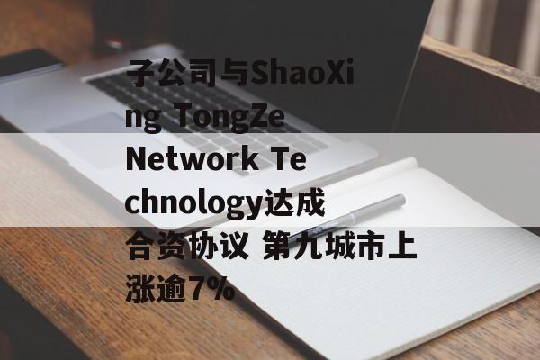 子公司与ShaoXing TongZe Network Technology达成合资协议 第九城市上涨逾7%