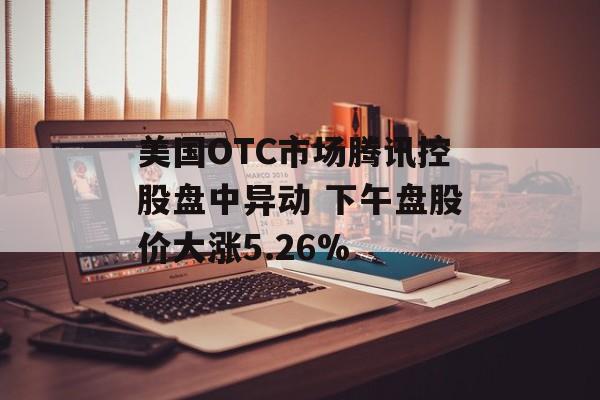 美国OTC市场腾讯控股盘中异动 下午盘股价大涨5.26%