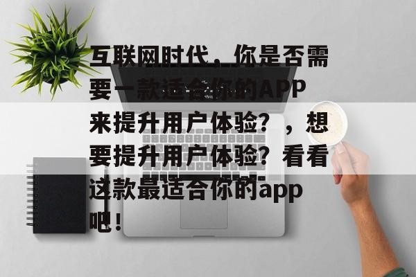 互联网时代，你是否需要一款适合你的APP来提升用户体验？，想要提升用户体验？看看这款最适合你的app吧！