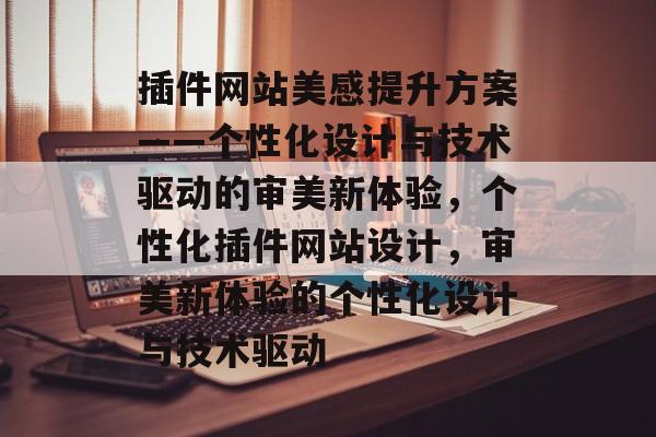 插件网站美感提升方案——个性化设计与技术驱动的审美新体验，个性化插件网站设计，审美新体验的个性化设计与技术驱动