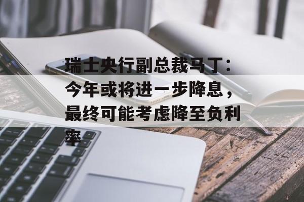 瑞士央行副总裁马丁：今年或将进一步降息，最终可能考虑降至负利率