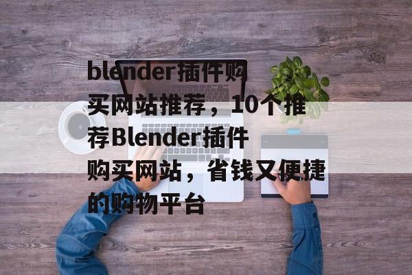 blender插件购买网站推荐，10个推荐Blender插件购买网站，省钱又便捷的购物平台