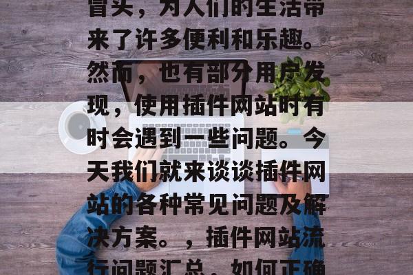 插件网站如雨后春笋般冒头，为人们的生活带来了许多便利和乐趣。然而，也有部分用户发现，使用插件网站时有时会遇到一些问题。今天我们就来谈谈插件网站的各种常见问题及解决方案。，插件网站流行问题汇总，如何正确使用插件？