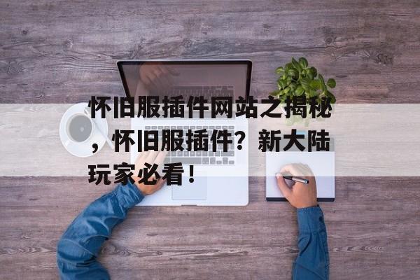 怀旧服插件网站之揭秘，怀旧服插件？新大陆玩家必看！