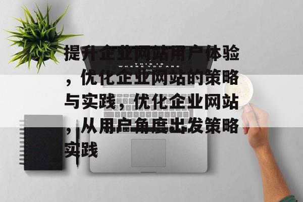 提升企业网站用户体验，优化企业网站的策略与实践，优化企业网站，从用户角度出发策略实践