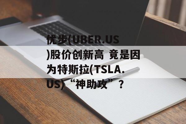 优步(UBER.US)股价创新高 竟是因为特斯拉(TSLA.US)“神助攻”？