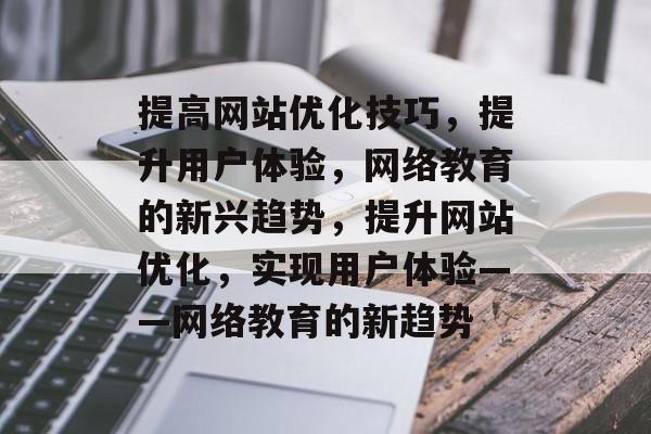 提高网站优化技巧，提升用户体验，网络教育的新兴趋势，提升网站优化，实现用户体验——网络教育的新趋势