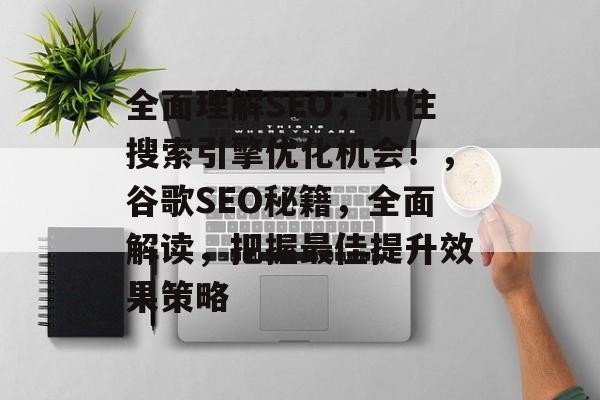 全面理解SEO，抓住搜索引擎优化机会！，谷歌SEO秘籍，全面解读，把握最佳提升效果策略