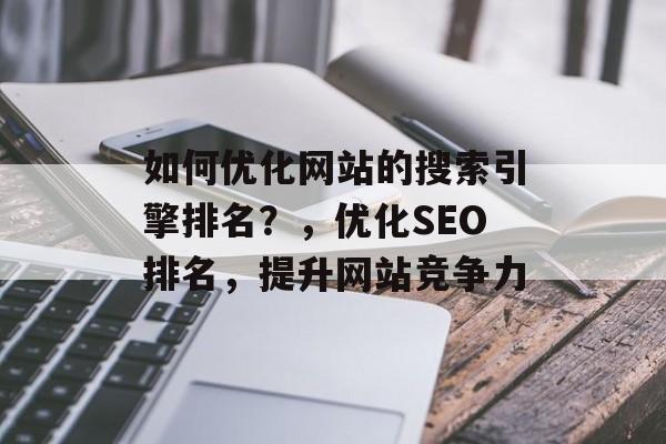 如何优化网站的搜索引擎排名？，优化SEO排名，提升网站竞争力