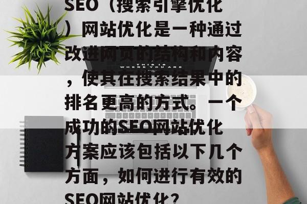 SEO（搜索引擎优化）网站优化是一种通过改进网页的结构和内容，使其在搜索结果中的排名更高的方式。一个成功的SEO网站优化方案应该包括以下几个方面，如何进行有效的SEO网站优化？