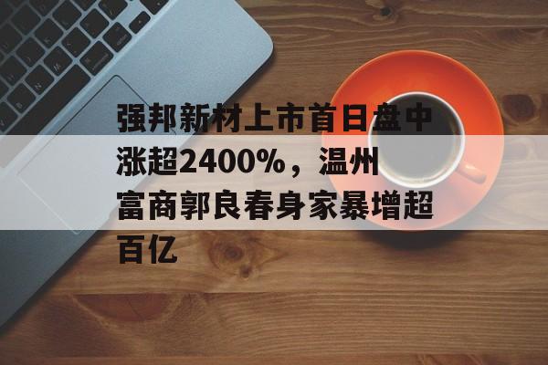 强邦新材上市首日盘中涨超2400%，温州富商郭良春身家暴增超百亿