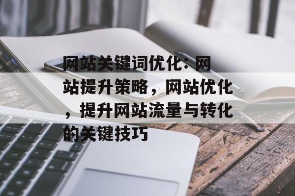 网站关键词优化: 网站提升策略，网站优化，提升网站流量与转化的关键技巧