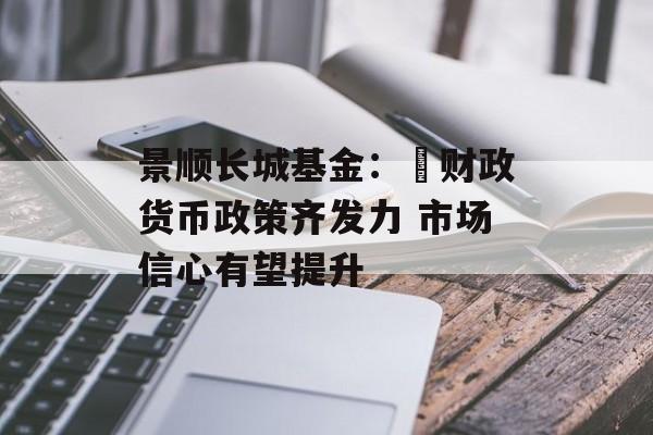 景顺长城基金： 财政货币政策齐发力 市场信心有望提升