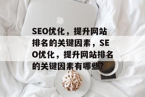 SEO优化，提升网站排名的关键因素，SEO优化，提升网站排名的关键因素有哪些?