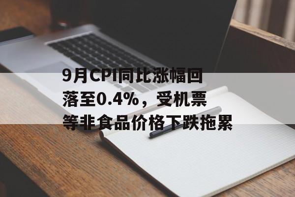 9月CPI同比涨幅回落至0.4%，受机票等非食品价格下跌拖累