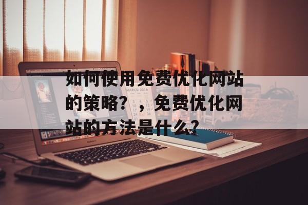 如何使用免费优化网站的策略？，免费优化网站的方法是什么?