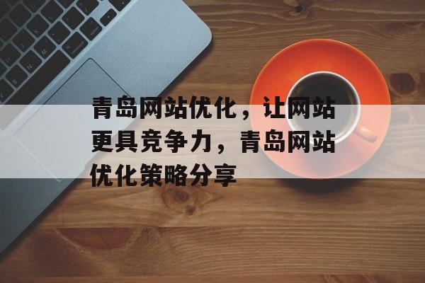 青岛网站优化，让网站更具竞争力，青岛网站优化策略分享