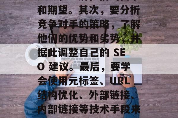 优化网站SEO需要从多个角度入手。首先，要明确自己的目标用户是谁，理解他们的需求和期望。其次，要分析竞争对手的策略，了解他们的优势和劣势，并据此调整自己的 SEO 建议。最后，要学会使用元标签、URL结构优化、外部链接、内部链接等技术手段来提高搜索引擎的抓取速度和质量。，明确用户需求，分析竞争，运用SEO技术