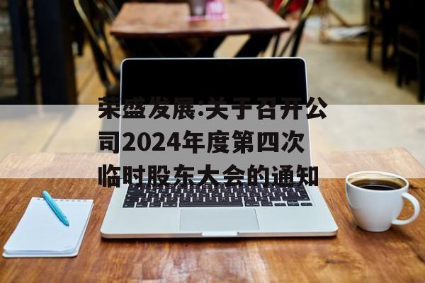 荣盛发展:关于召开公司2024年度第四次临时股东大会的通知