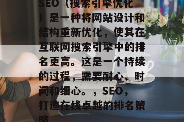 SEO（搜索引擎优化）是一种将网站设计和结构重新优化，使其在互联网搜索引擎中的排名更高。这是一个持续的过程，需要耐心、时间和细心。，SEO，打造在线卓越的排名策略