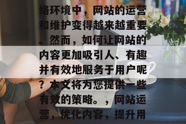 在当前的竞争激烈的网络环境中，网站的运营和维护变得越来越重要。然而，如何让网站的内容更加吸引人、有趣并有效地服务于用户呢？本文将为您提供一些有效的策略。，网站运营，优化内容，提升用户体验