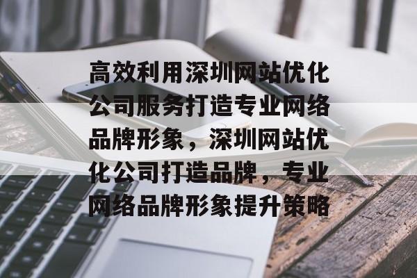 高效利用深圳网站优化公司服务打造专业网络品牌形象，深圳网站优化公司打造品牌，专业网络品牌形象提升策略