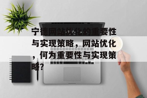 宁德网站优化的重要性与实现策略，网站优化，何为重要性与实现策略？