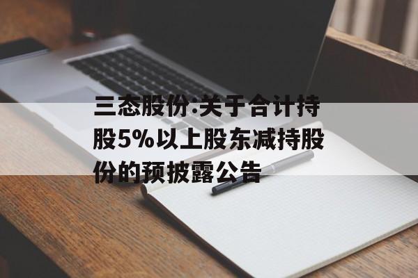 三态股份:关于合计持股5%以上股东减持股份的预披露公告